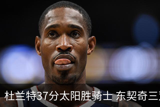杜兰特37分太阳胜骑士 东契奇三双独行侠擒牛